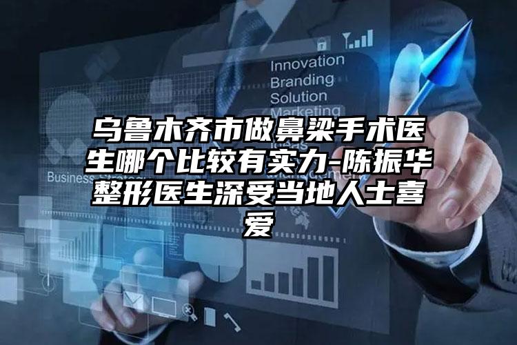 乌鲁木齐市做鼻梁手术医生哪个比较有实力-陈振华整形医生深受当地人士喜爱