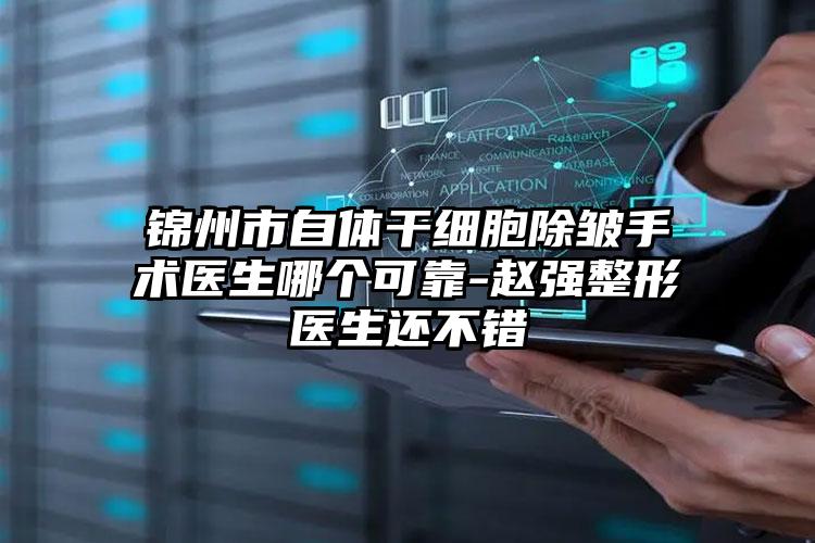 锦州市自体干细胞除皱手术医生哪个可靠-赵强整形医生还不错