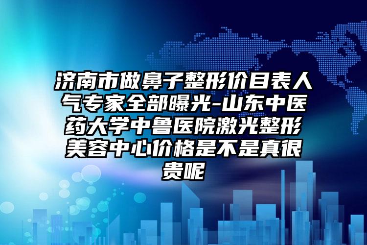 济南市做鼻子整形价目表人气专家全部曝光-山东中医药大学中鲁医院激光整形美容中心价格是不是真很贵呢