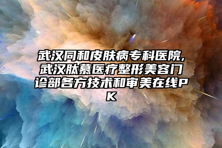 武汉同和皮肤病专科医院,武汉肽慕医疗整形美容门诊部各方技术和审美在线PK