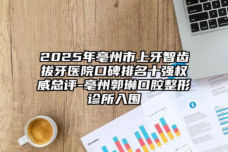 2025年亳州市上牙智齿拔牙医院口碑排名十强权威总评-亳州郭琳口腔整形诊所入围