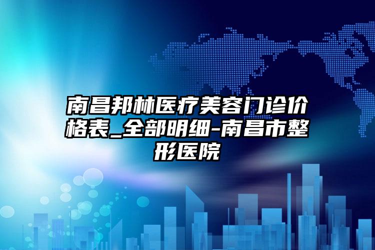 南昌邦林医疗美容门诊价格表_全部明细-南昌市整形医院