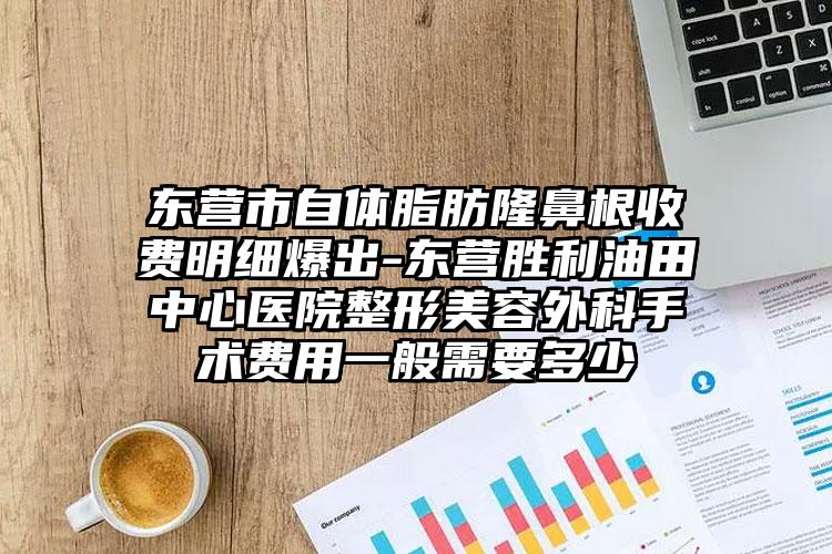 东营市自体脂肪隆鼻根收费明细爆出-东营胜利油田中心医院整形美容外科手术费用一般需要多少