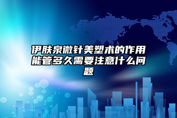 伊肤泉微针美塑术的作用能管多久需要注意什么问题