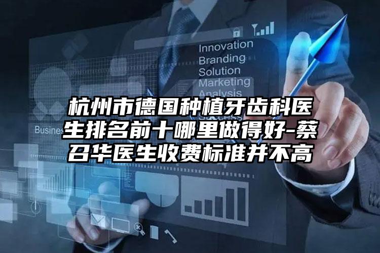 杭州市德国种植牙齿科医生排名前十哪里做得好-蔡召华医生收费标准并不高