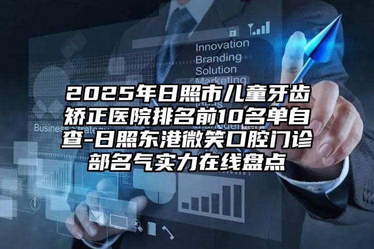 2025年日照市儿童牙齿矫正医院排名前10名单自查-日照东港微笑口腔门诊部名气实力在线盘点