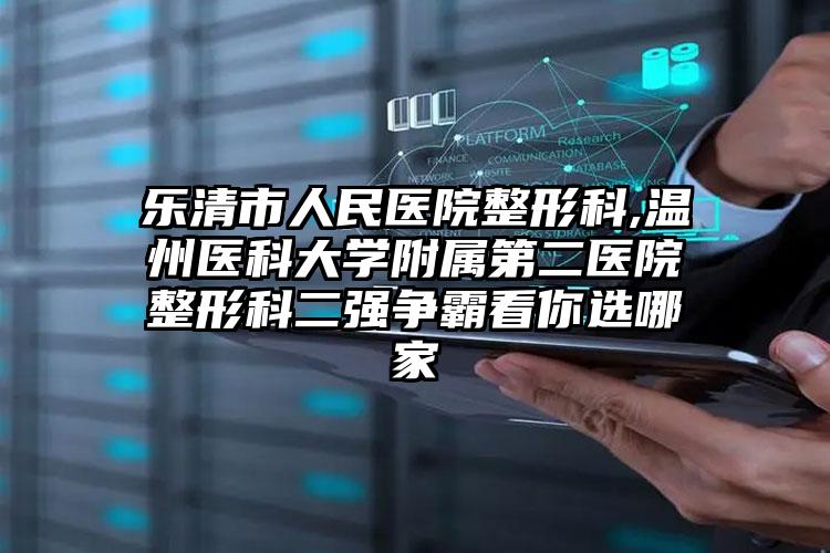 乐清市人民医院整形科,温州医科大学附属第二医院整形科二强争霸看你选哪家