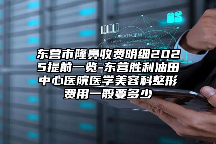东营市隆鼻收费明细2025提前一览-东营胜利油田中心医院医学美容科整形费用一般要多少