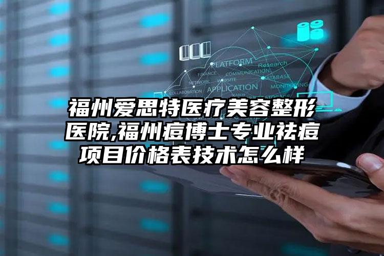 福州爱思特医疗美容整形医院,福州痘博士专业祛痘项目价格表技术怎么样