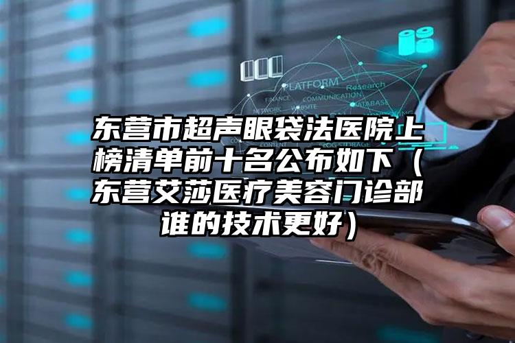 东营市超声眼袋法医院上榜清单前十名公布如下（东营艾莎医疗美容门诊部谁的技术更好）