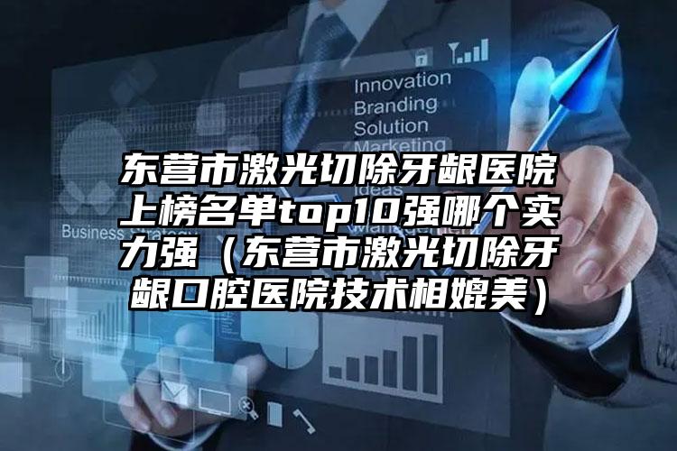 东营市激光切除牙龈医院上榜名单top10强哪个实力强（东营市激光切除牙龈口腔医院技术相媲美）