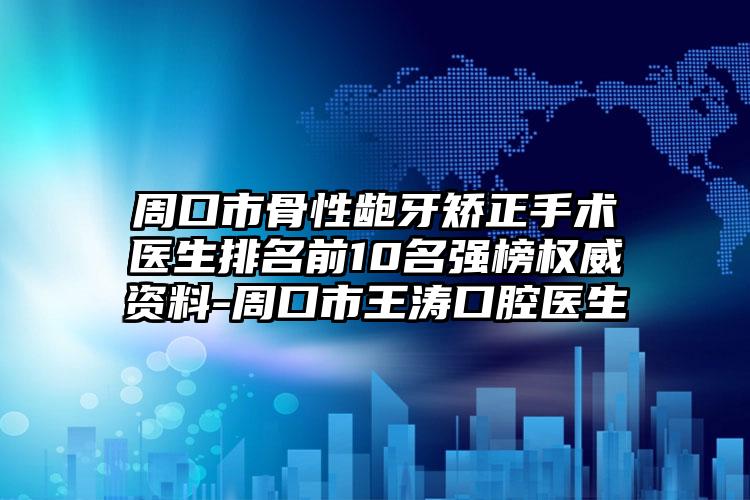 周口市骨性龅牙矫正手术医生排名前10名强榜权威资料-周口市王涛口腔医生
