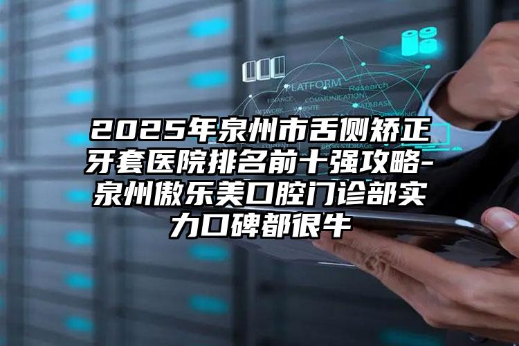 2025年泉州市舌侧矫正牙套医院排名前十强攻略-泉州傲乐美口腔门诊部实力口碑都很牛