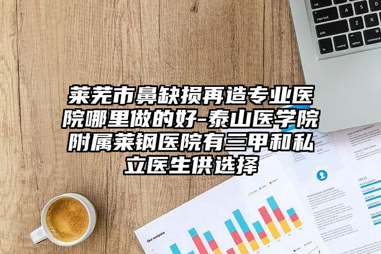 莱芜市鼻缺损再造专业医院哪里做的好-泰山医学院附属莱钢医院有三甲和私立医生供选择
