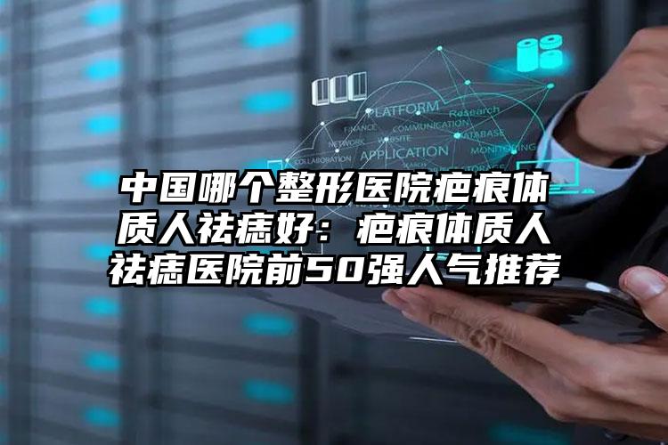 中国哪个整形医院疤痕体质人祛痣好：疤痕体质人祛痣医院前50强人气推荐