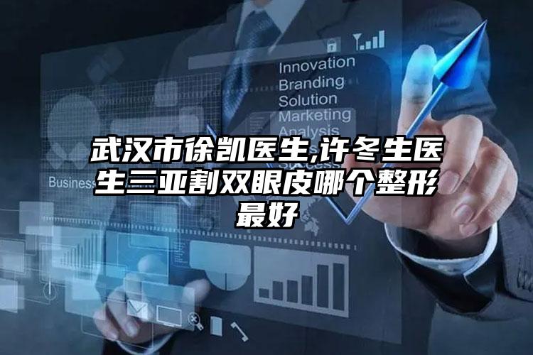武汉市徐凯医生,许冬生医生三亚割双眼皮哪个整形最好