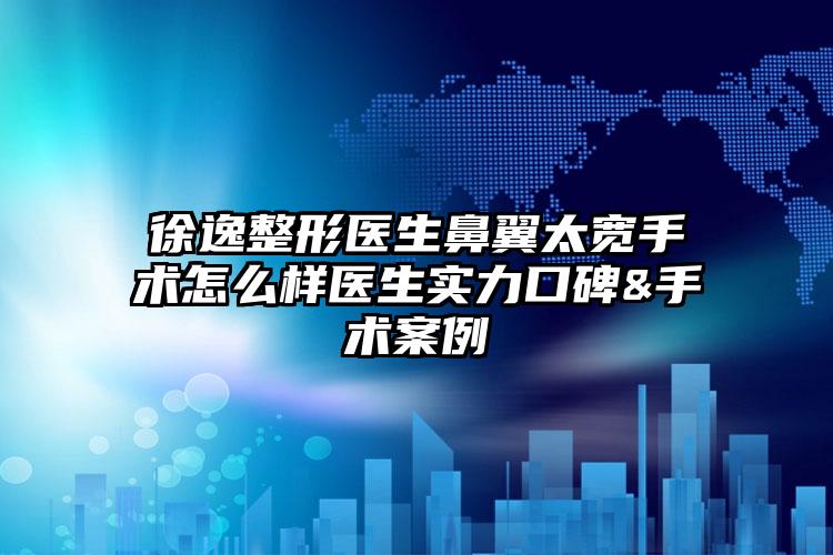 徐逸整形医生鼻翼太宽手术怎么样医生实力口碑&手术案例