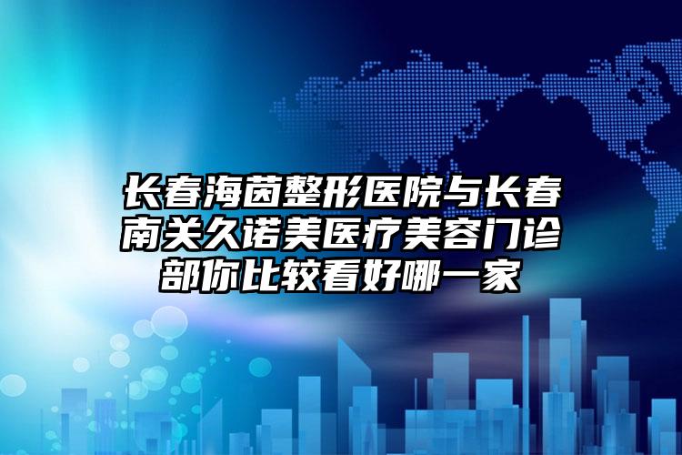 长春海茵整形医院与长春南关久诺美医疗美容门诊部你比较看好哪一家