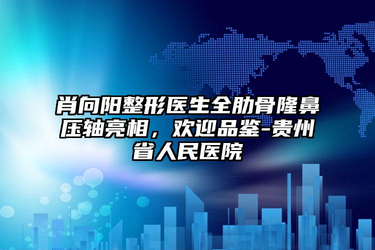 肖向阳整形医生全肋骨隆鼻压轴亮相，欢迎品鉴-贵州省人民医院