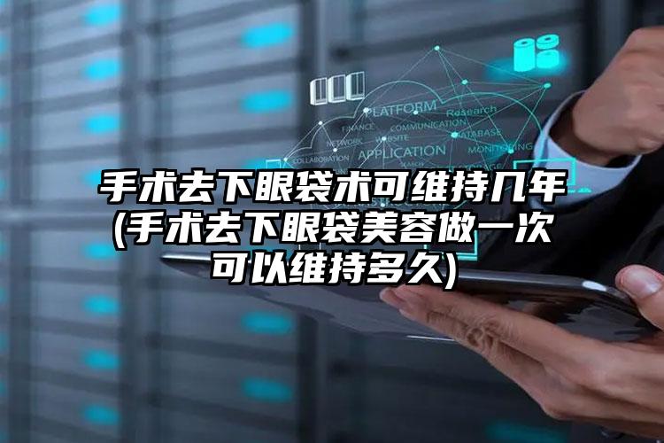 手术去下眼袋术可维持几年(手术去下眼袋美容做一次可以维持多久)