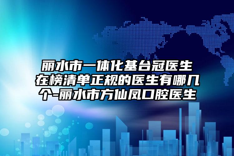 丽水市一体化基台冠医生在榜清单正规的医生有哪几个-丽水市方仙凤口腔医生
