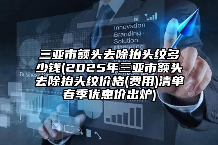 三亚市额头去除抬头纹多少钱(2025年三亚市额头去除抬头纹价格(费用)清单春季优惠价出炉)