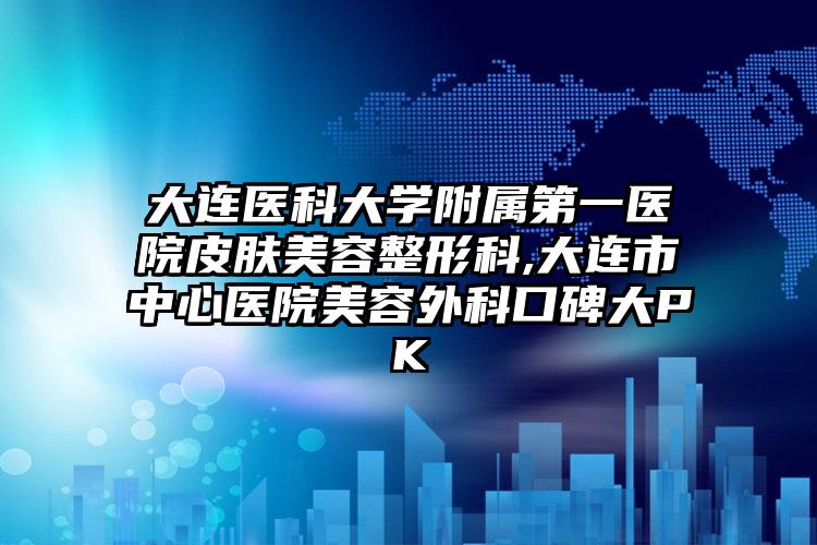 大连医科大学附属第一医院皮肤美容整形科,大连市中心医院美容外科口碑大PK