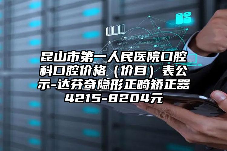 昆山市第一人民医院口腔科口腔价格（价目）表公示-达芬奇隐形正畸矫正器4215-8204元