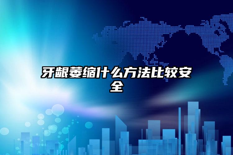 牙龈萎缩什么方法比较安全