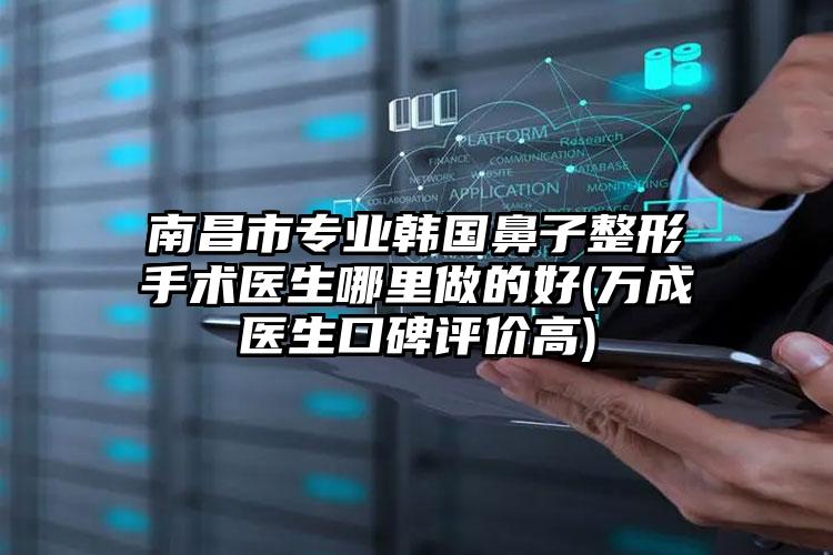 南昌市专业韩国鼻子整形手术医生哪里做的好(万成医生口碑评价高)