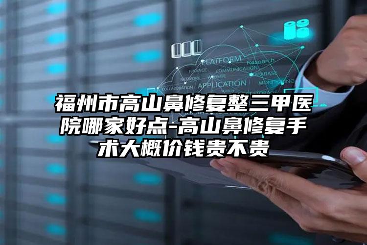 福州市高山鼻修复整三甲医院哪家好点-高山鼻修复手术大概价钱贵不贵