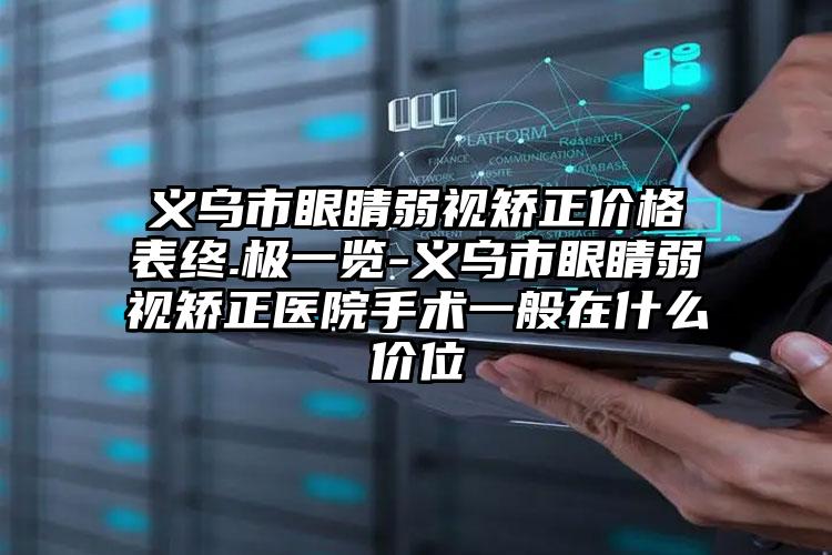 义乌市眼睛弱视矫正价格表终.极一览-义乌市眼睛弱视矫正医院手术一般在什么价位