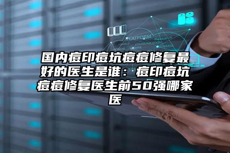 国内痘印痘坑痘痘修复最好的医生是谁：痘印痘坑痘痘修复医生前50强哪家医