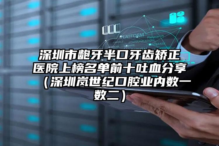 深圳市龅牙半口牙齿矫正医院上榜名单前十吐血分享（深圳岚世纪口腔业内数一数二）
