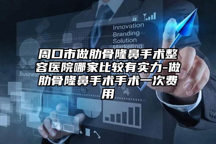 周口市做肋骨隆鼻手术整容医院哪家比较有实力-做肋骨隆鼻手术手术一次费用
