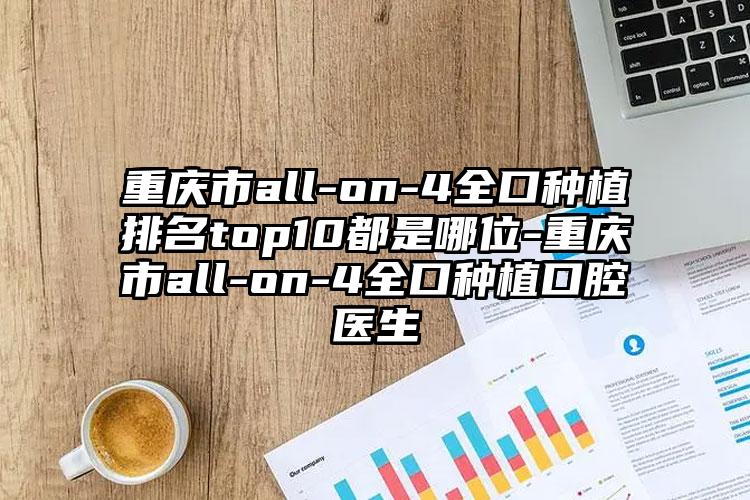重庆市all-on-4全口种植排名top10都是哪位-重庆市all-on-4全口种植口腔医生