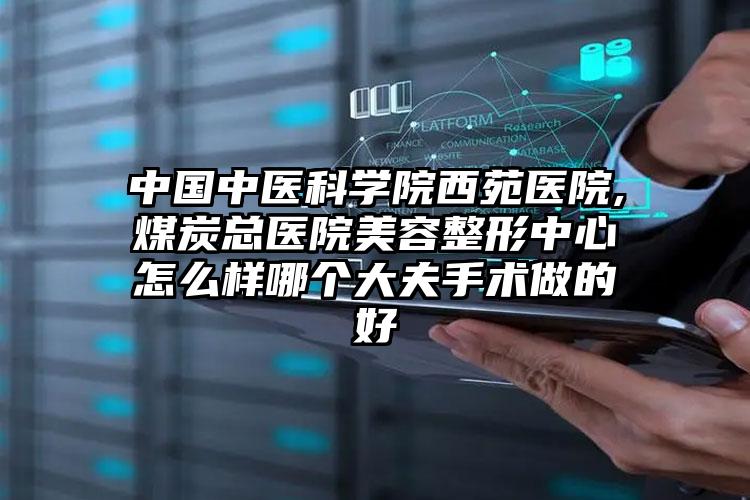 中国中医科学院西苑医院,煤炭总医院美容整形中心怎么样哪个大夫手术做的好