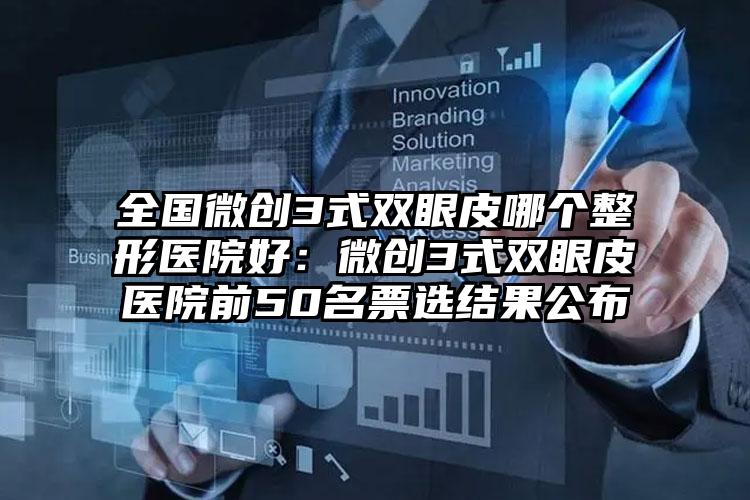 全国微创3式双眼皮哪个整形医院好：微创3式双眼皮医院前50名票选结果公布