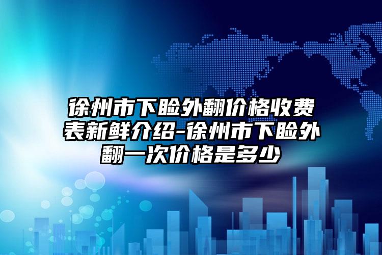 徐州市下睑外翻价格收费表新鲜介绍-徐州市下睑外翻一次价格是多少