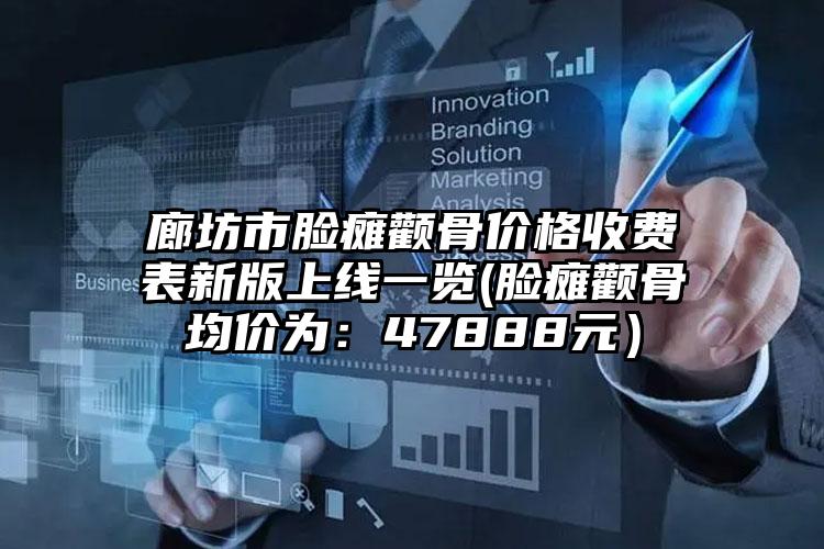 廊坊市脸瘫颧骨价格收费表新版上线一览(脸瘫颧骨均价为：47888元）