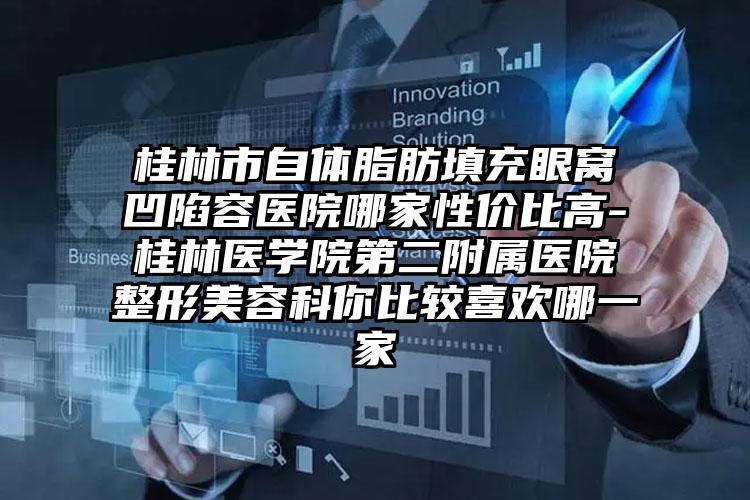 桂林市自体脂肪填充眼窝凹陷容医院哪家性价比高-桂林医学院第二附属医院整形美容科你比较喜欢哪一家