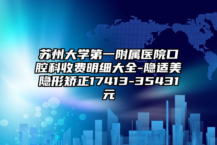 苏州大学第一附属医院口腔科收费明细大全-隐适美隐形矫正17413-35431元