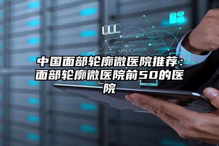 中国面部轮廓微医院推荐：面部轮廓微医院前50的医院
