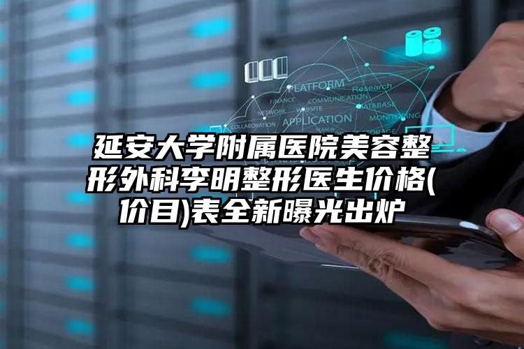 延安大学附属医院美容整形外科李明整形医生价格(价目)表全新曝光出炉