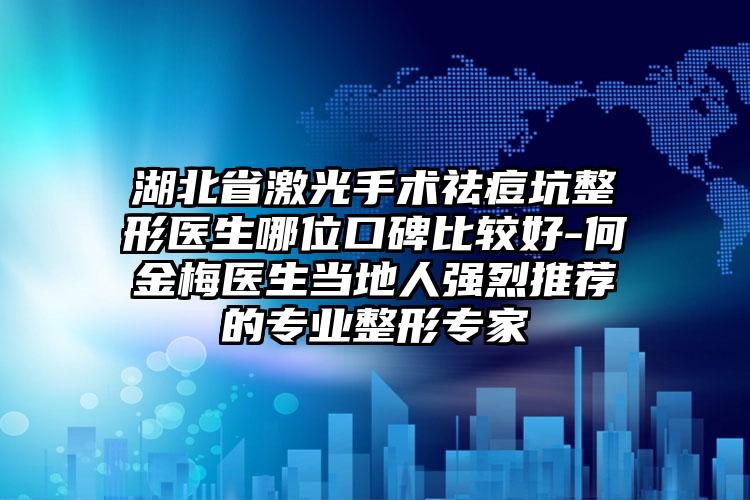 湖北省激光手术祛痘坑整形医生哪位口碑比较好-何金梅医生当地人强烈推荐的专业整形专家