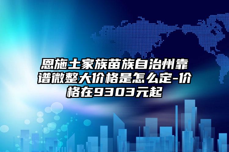 恩施土家族苗族自治州靠谱微整大价格是怎么定-价格在9303元起