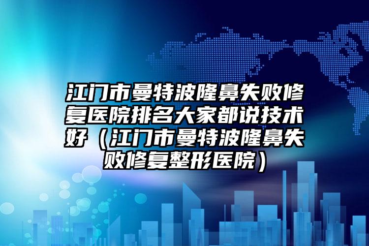 江门市曼特波隆鼻失败修复医院排名大家都说技术好（江门市曼特波隆鼻失败修复整形医院）