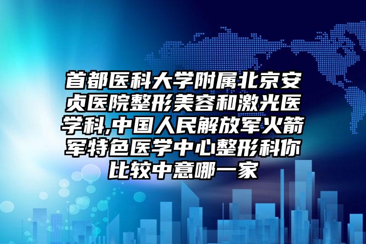 首都医科大学附属北京安贞医院整形美容和激光医学科,中国人民解放军火箭军特色医学中心整形科你比较中意哪一家