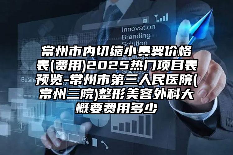 常州市内切缩小鼻翼价格表(费用)2025热门项目表预览-常州市第三人民医院(常州三院)整形美容外科大概要费用多少