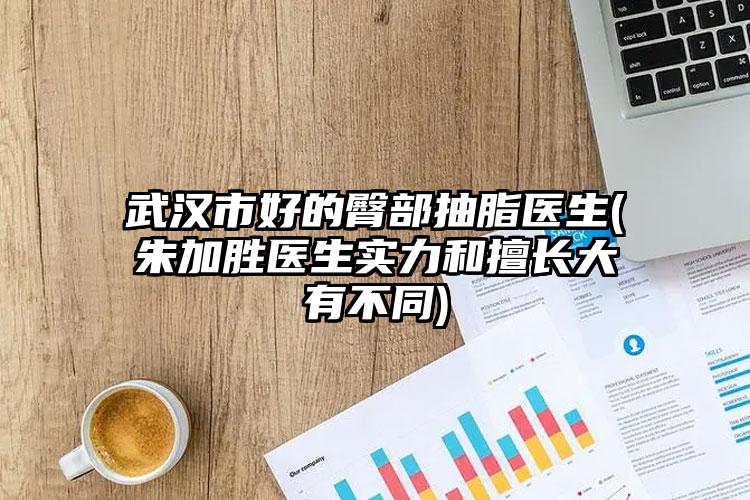 武汉市好的臀部抽脂医生(朱加胜医生实力和擅长大有不同)